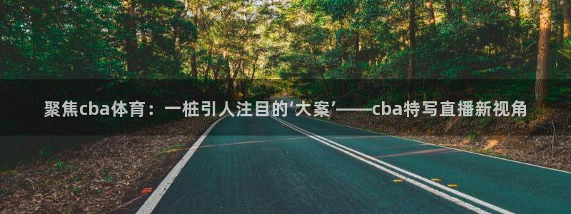 聚焦cba体育：一桩引人注目的‘大案’——cba特写直播新视角